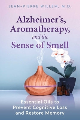 Alzheimer's, Aromatherapy, and the Sense of Smell: Essential Oils to Prevent Cognitive Loss and Restore Memory by Willem, Jean-Pierre