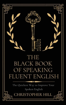 The Black Book of Speaking Fluent English: The Quickest Way to Improve Your Spoken English by Hill, Christopher