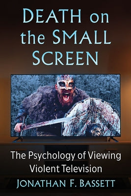 Death on the Small Screen: The Psychology of Viewing Violent Television by Bassett, Jonathan F.