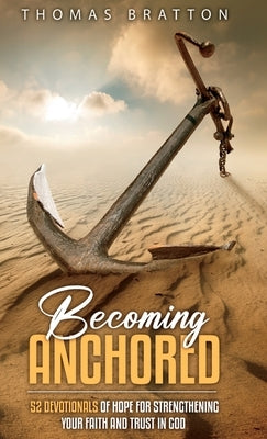 Becoming Anchored: 52 Devotionals of Hope for Strengthening Your Faith and Trust in God by Bratton, Thomas