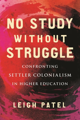 No Study Without Struggle: Confronting Settler Colonialism in Higher Education by Patel, Leigh