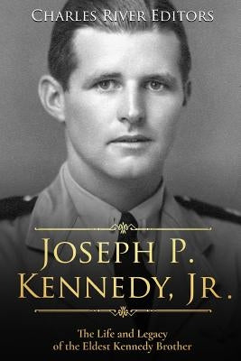 Joseph P. Kennedy, Jr.: The Life and Legacy of the Eldest Kennedy Brother by Charles River Editors