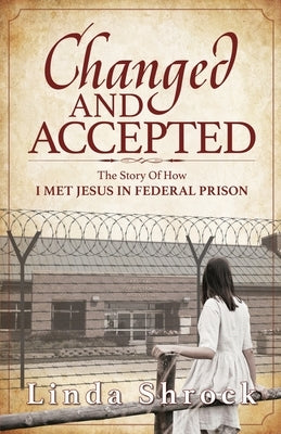 Changed and Accepted: The Story of How I Met Jesus in Federal Prison by Shrock, Linda