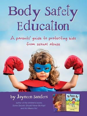Body Safety Education: A parents' guide to protecting kids from sexual abuse by Sanders, Jayneen
