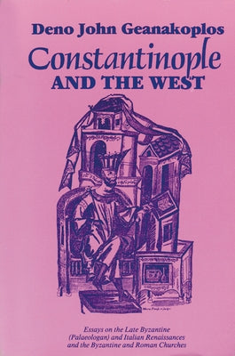 Constantinople and the West: Essays on the Late Byzantine (Palaeologan) and Italian Renaissances and the Byzantine and Roman Churches by Geanakoplos, Deno John