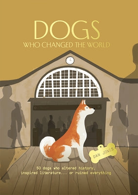 Dogs Who Changed the World: 50 Dogs Who Altered History, Inspired Literature...or Ruined Everything by Jones, Dan