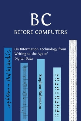 B C, Before Computers: On Information Technology from Writing to the Age of Digital Data by Robertson, Stephen