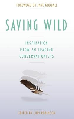 Saving Wild: Inspiration From 50 Leading Conservationists by Robinson, Lori