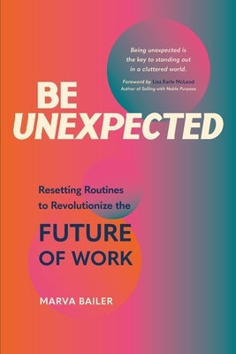 Be Unexpected: Resetting Routines to Revolutionize the Future of Work by Bailer, Marva