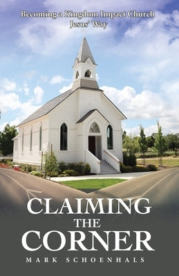 Claiming the Corner: Becoming a Kingdom Impact Church Jesus' Way by Schoenhals, Mark