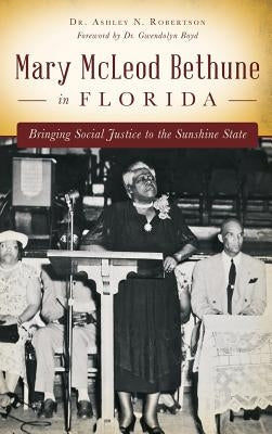 Mary McLeod Bethune in Florida: Bringing Social Justice to the Sunshine State by Robertson, Ashley N.