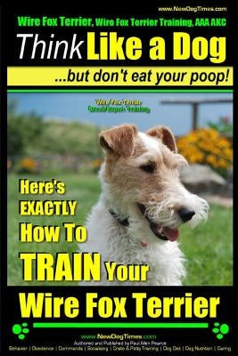 Wire Fox Terrier, Wire Fox Terrier Training, AAA AKC - Think Like a Dog But Don't Eat Your Poop! - Wire Fox Terrier Breed Expert Training -: Here's EX by Pearce, Paul Allen