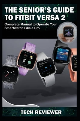 The Senior's Guide to Fitbit Versa 2: Complete Manual to Operate Your Smartwatch Like A Pro by Reviewer, Tech