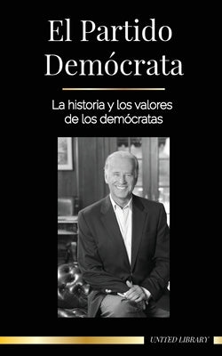 El Partido Demócrata: La historia y los valores de los demócratas (La política en los Estados Unidos de América) by Library, United