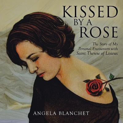 Kissed by a Rose: The Story of My Personal Encounters with Saint Therese of Lisieux by Blanchet, Angela