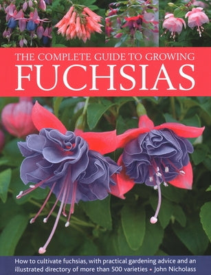 The Complete Guide to Growing Fuchsias: How to Cultivate Fuchsias with Practical Gardening Advice and an Illustrated Directory of 500 Varieties by Nicholass, John