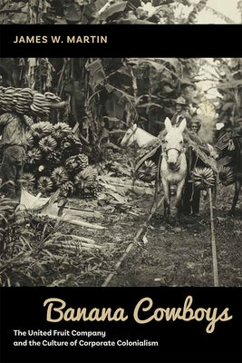 Banana Cowboys: The United Fruit Company and the Culture of Corporate Colonialism by Martin, James W.