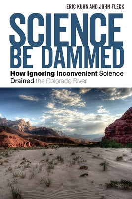 Science Be Dammed: How Ignoring Inconvenient Science Drained the Colorado River by Kuhn, Eric