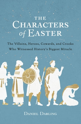 The Characters of Easter: The Villains, Heroes, Cowards, and Crooks Who Witnessed History's Biggest Miracle by Darling, Daniel