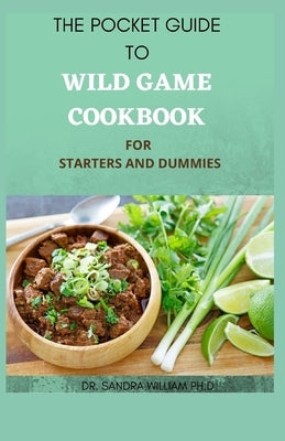 The Pocket Guide to Wild Game Cookbook for Starters and Dummies: 70+ Recipes For Hunting, Anglers And Butchering by William Ph. D., Sandra