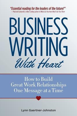 Business Writing with Heart: How to Build Great Work Relationships One Message at a Time by Gaertner-Johnston, Lynn