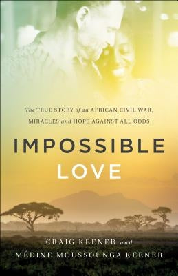 Impossible Love: The True Story of an African Civil War, Miracles and Hope Against All Odds by Keener, Craig