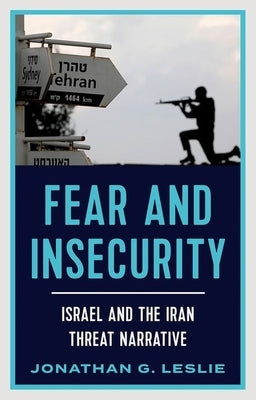 Fear and Insecurity: Israel and the Iran Threat Narrative by Leslie, Jonathan G.
