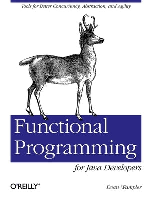 Functional Programming for Java Developers: Tools for Better Concurrency, Abstraction, and Agility by Wampler, Dean