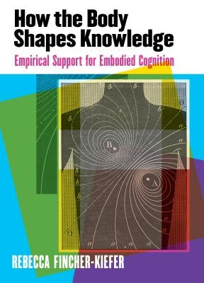 How the Body Shapes Knowledge: Empirical Support for Embodied Cognition by Fincher-Kiefer, Rebecca