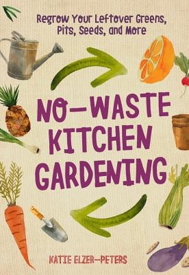 No-Waste Kitchen Gardening: Regrow Your Leftover Greens, Stalks, Seeds, and More by Elzer-Peters, Katie