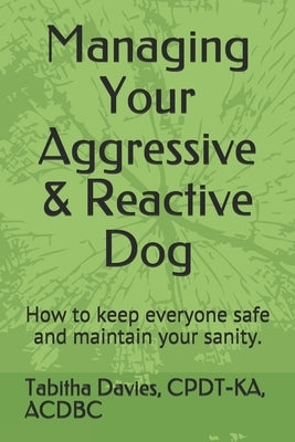 Managing Your Aggressive & Reactive Dog: How to keep you and your dog safe, how to talk to your veterinarian, and where to find professional help. by Davies, Cpdt-Ka Acdbc