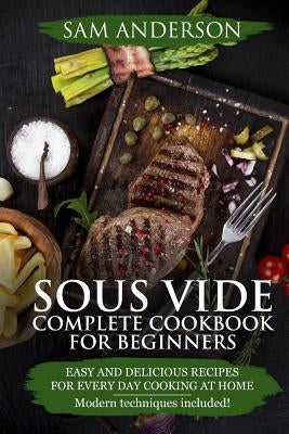 Sous Vide Complete Cookbook For Beginners: Easy And Delicious Recipes For Every Day Cooking At Home. Modern Techniques Included! by Anderson, Sam