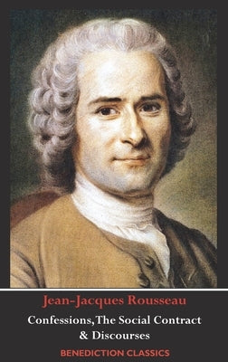 Confessions, The Social Contract, Discourse on Inequality, Discourse on Political Economy & Discourse on the Effect of the Arts and Sciences on Morali by Rousseau, Jean-Jacques