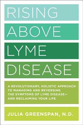 Rising Above Lyme Disease: A Revolutionary, Holistic Approach to Managing and Reversing the Symptoms of Lyme Disease and Reclaiming Your Life by Greenspan, Julia