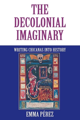 The Decolonial Imaginary: Writing Chicanas Into History by P&#233;rez, Emma