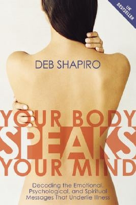 Your Body Speaks Your Mind: Decoding the Emotional, Psychological, and Spiritual Messages That Underlie Illness by Shapiro, Debbie