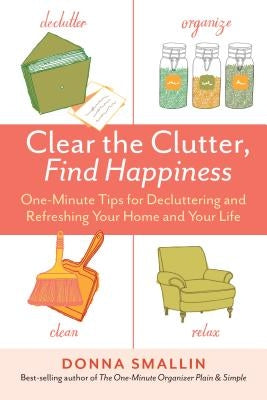 Clear the Clutter, Find Happiness: One-Minute Tips for Decluttering and Refreshing Your Home and Your Life by Smallin, Donna