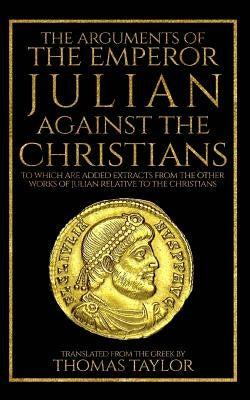The Arguments of the Emperor Julian Against the Christians by Taylor, Thomas