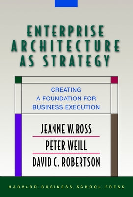 Enterprise Architecture as Strategy: Creating a Foundation for Business Execution by Ross, Jeanne W.