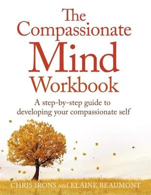 The Compassionate Mind Workbook: A Step-By-Step Guide to Developing Your Compassionate Self by Irons, Chris