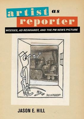 Artist as Reporter: Weegee, Ad Reinhardt, and the PM News Picture by Hill, Jason E.