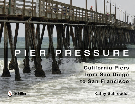 Pier Pressure: California Piers from San Diego to San Francisco: California Piers from San Diego to San Francisco by Schroeder, Kathy