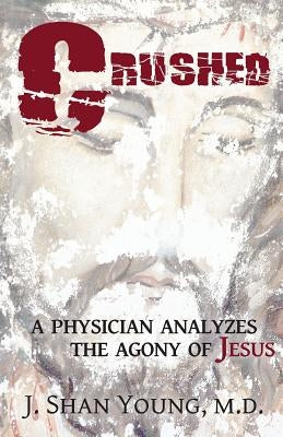 Crushed: A Physician Analyzes the Agony of Jesus by Young, J. Shan