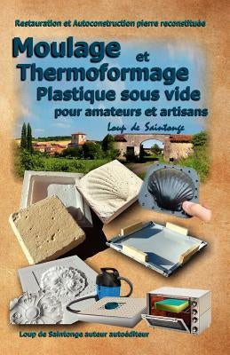 Moulage Et Thermoformage Plastique Sous Vide Pour Amateurs Et Artisans by Loup De Saintonge