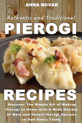 Authentic And Traditional Pierogi Recipes: Discover The Simple Art of Making Pierogi at Home with A Wide Variety of Main and Desert Pierogi Recipes to by Novak, Anna