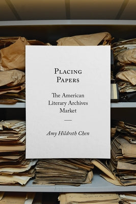 Placing Papers: The American Literary Archives Market by Chen, Amy Hildreth