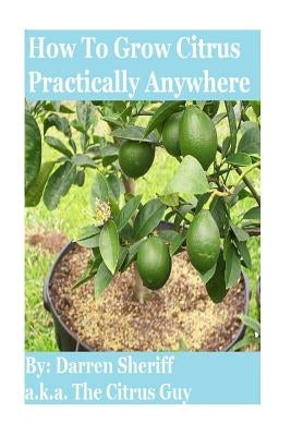 How to Grow Citrus Practically Anywhere by Sheriff, Darren