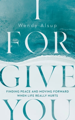 I Forgive You: Finding Peace and Moving Forward When Life Really Hurts by Alsup, Wendy