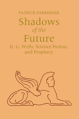 Shadows of Future: H. G. Wells, Science Fiction, and Prophecy by Parrinder, Patrick