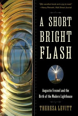 A Short Bright Flash: Augustin Fresnel and the Birth of the Modern Lighthouse by Levitt, Theresa